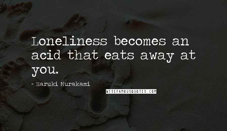 Haruki Murakami Quotes: Loneliness becomes an acid that eats away at you.