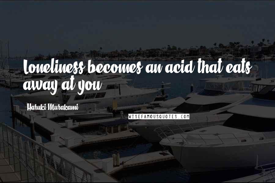 Haruki Murakami Quotes: Loneliness becomes an acid that eats away at you.