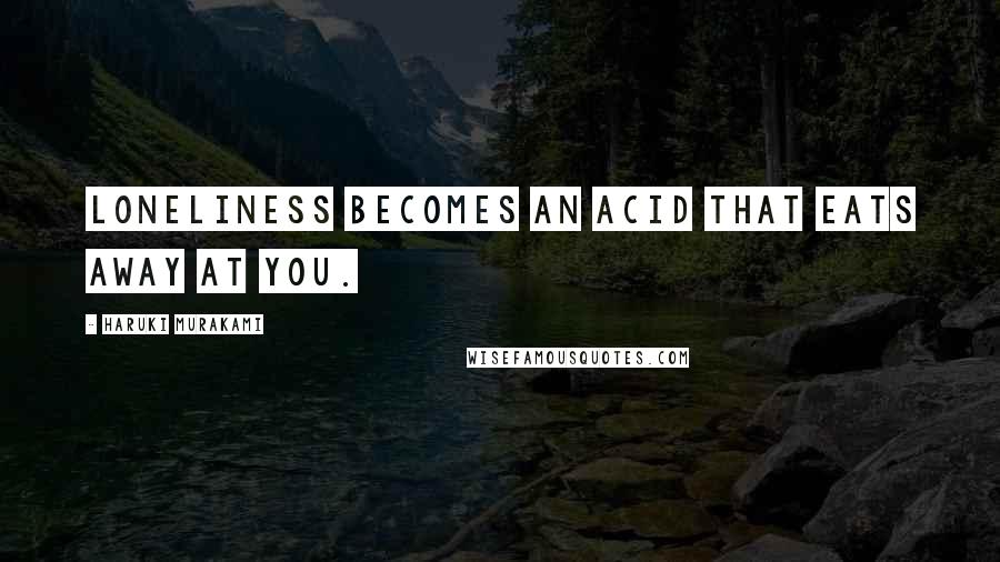 Haruki Murakami Quotes: Loneliness becomes an acid that eats away at you.