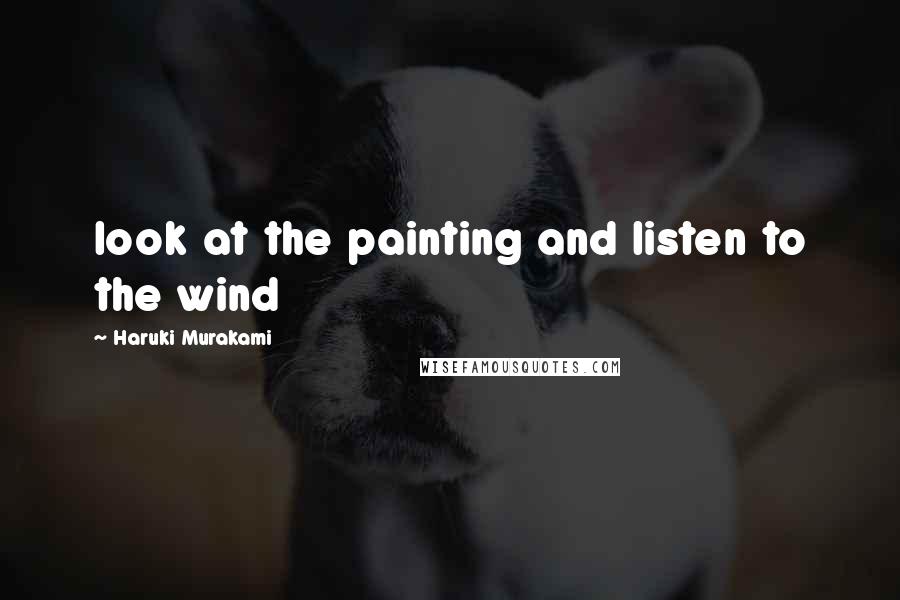 Haruki Murakami Quotes: look at the painting and listen to the wind