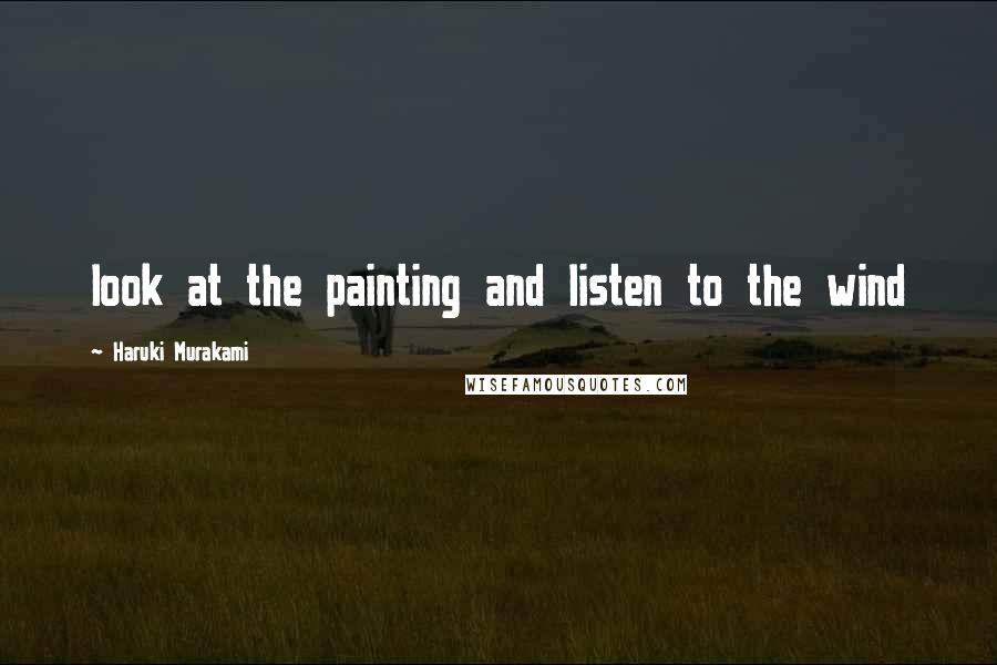 Haruki Murakami Quotes: look at the painting and listen to the wind