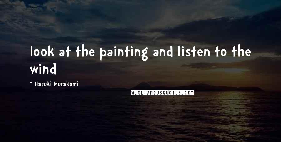 Haruki Murakami Quotes: look at the painting and listen to the wind