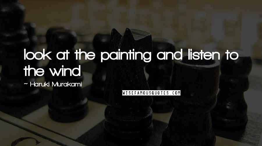 Haruki Murakami Quotes: look at the painting and listen to the wind