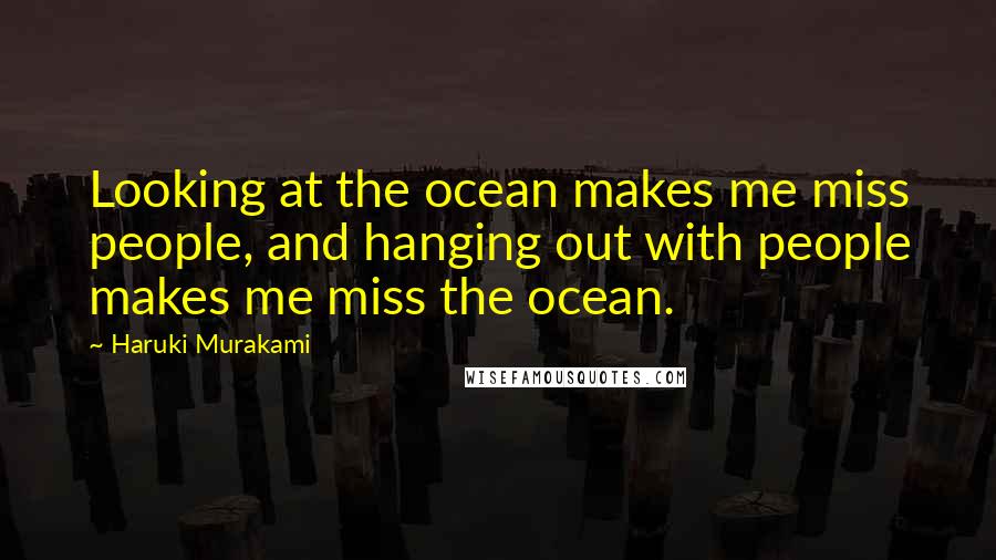 Haruki Murakami Quotes: Looking at the ocean makes me miss people, and hanging out with people makes me miss the ocean.