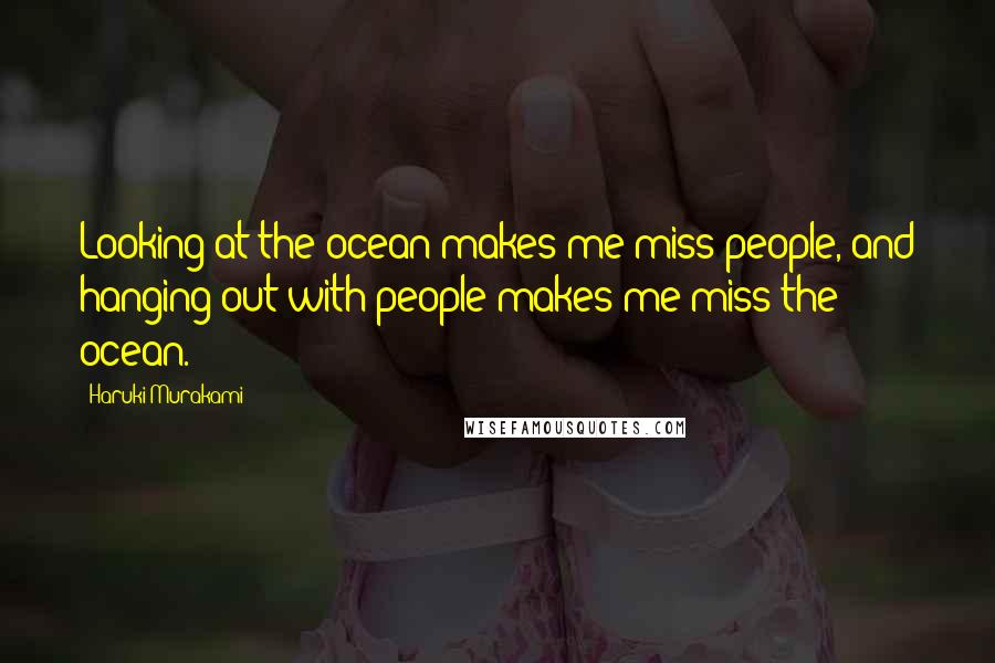 Haruki Murakami Quotes: Looking at the ocean makes me miss people, and hanging out with people makes me miss the ocean.