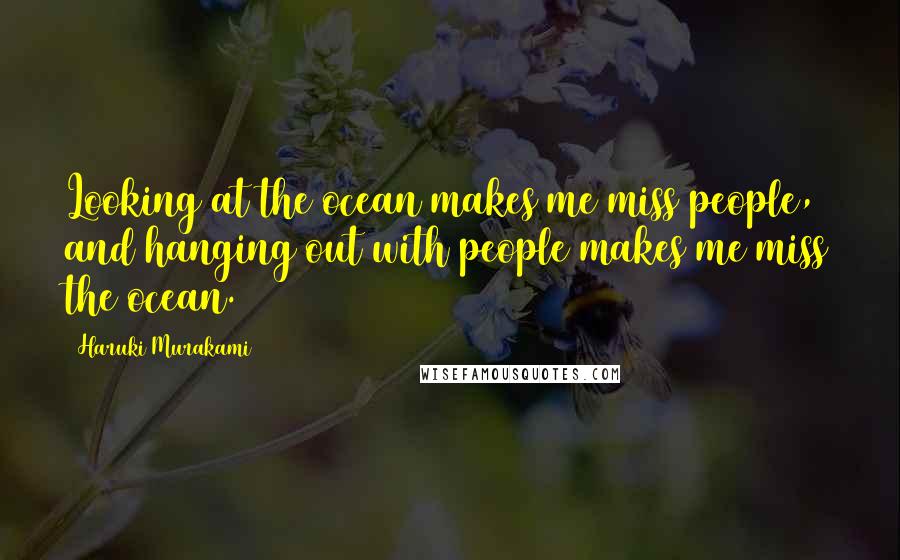 Haruki Murakami Quotes: Looking at the ocean makes me miss people, and hanging out with people makes me miss the ocean.