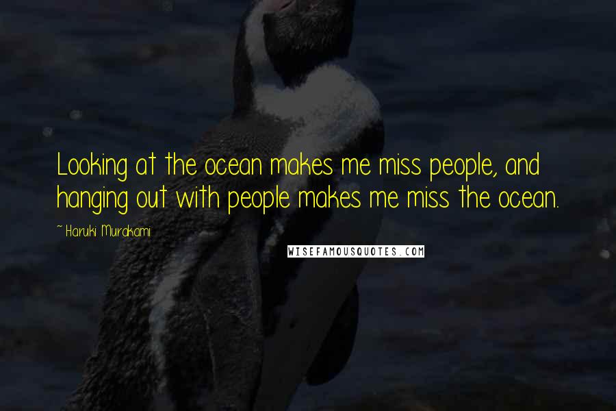 Haruki Murakami Quotes: Looking at the ocean makes me miss people, and hanging out with people makes me miss the ocean.