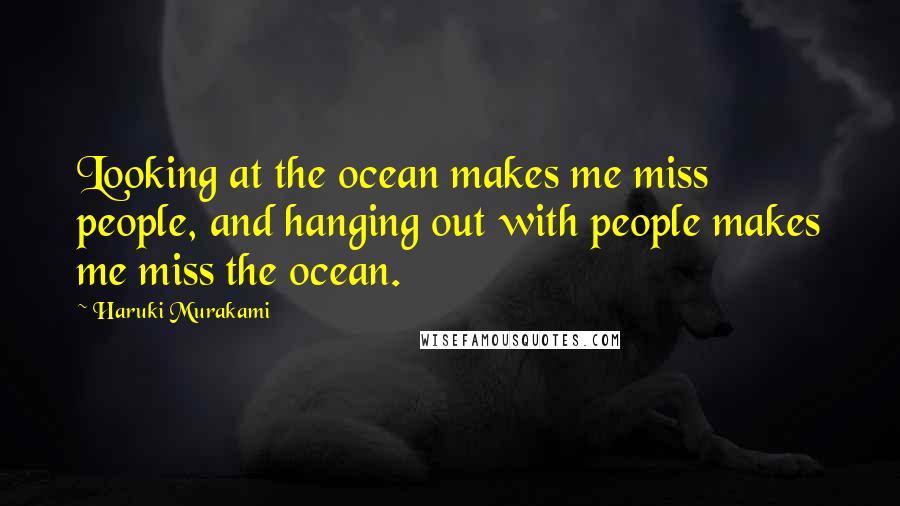 Haruki Murakami Quotes: Looking at the ocean makes me miss people, and hanging out with people makes me miss the ocean.