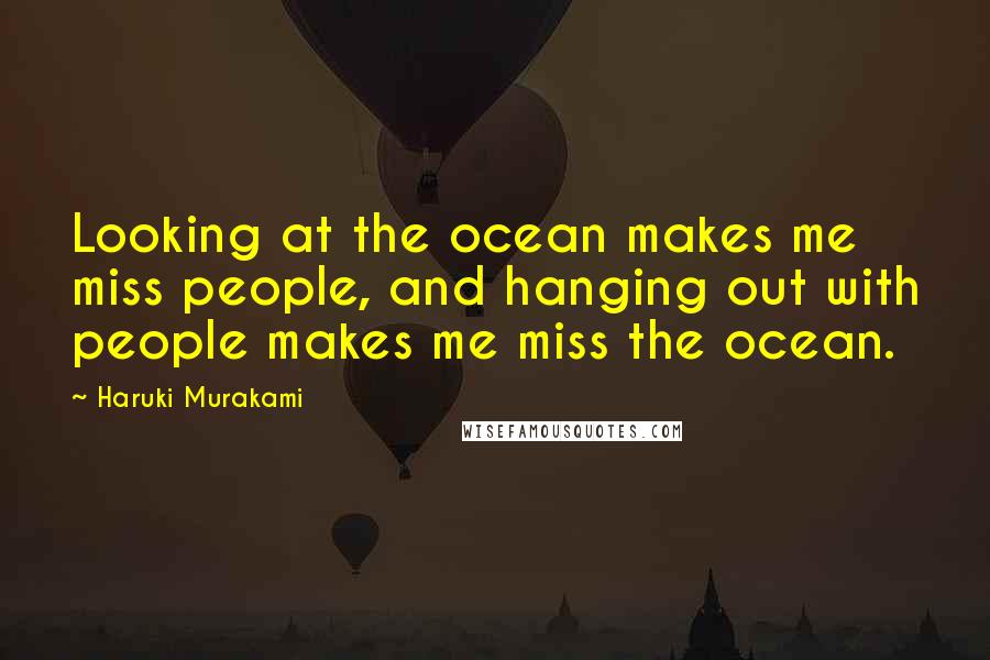 Haruki Murakami Quotes: Looking at the ocean makes me miss people, and hanging out with people makes me miss the ocean.