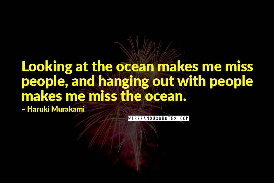 Haruki Murakami Quotes: Looking at the ocean makes me miss people, and hanging out with people makes me miss the ocean.