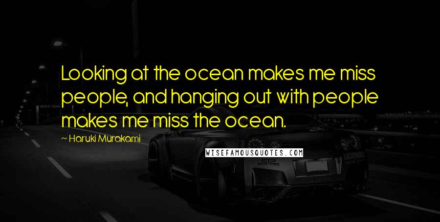 Haruki Murakami Quotes: Looking at the ocean makes me miss people, and hanging out with people makes me miss the ocean.