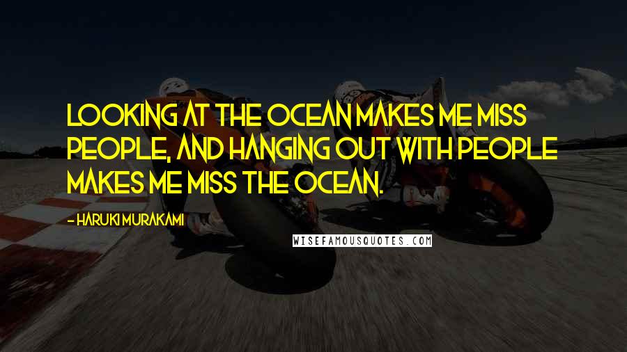 Haruki Murakami Quotes: Looking at the ocean makes me miss people, and hanging out with people makes me miss the ocean.