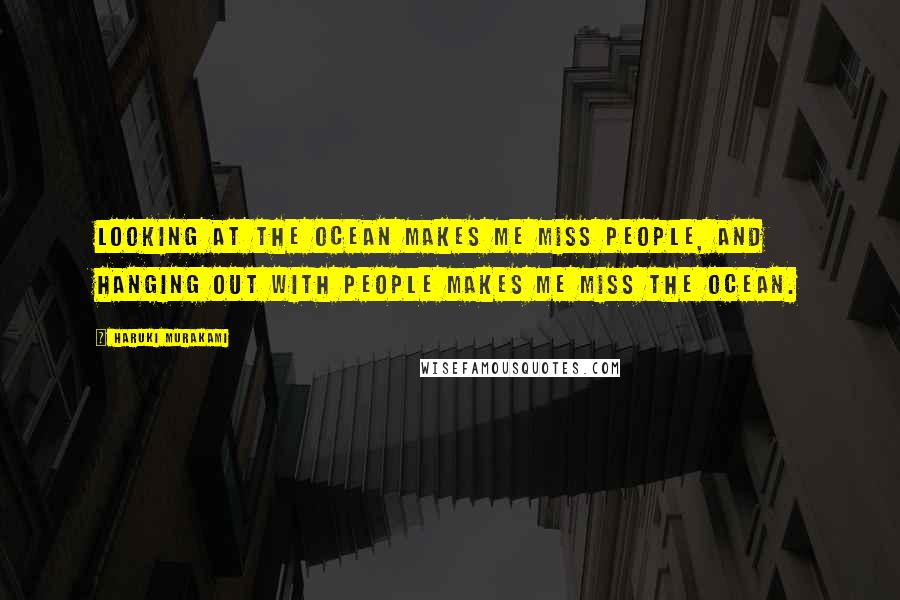 Haruki Murakami Quotes: Looking at the ocean makes me miss people, and hanging out with people makes me miss the ocean.