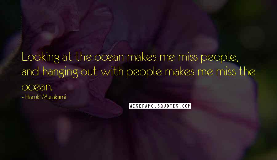 Haruki Murakami Quotes: Looking at the ocean makes me miss people, and hanging out with people makes me miss the ocean.