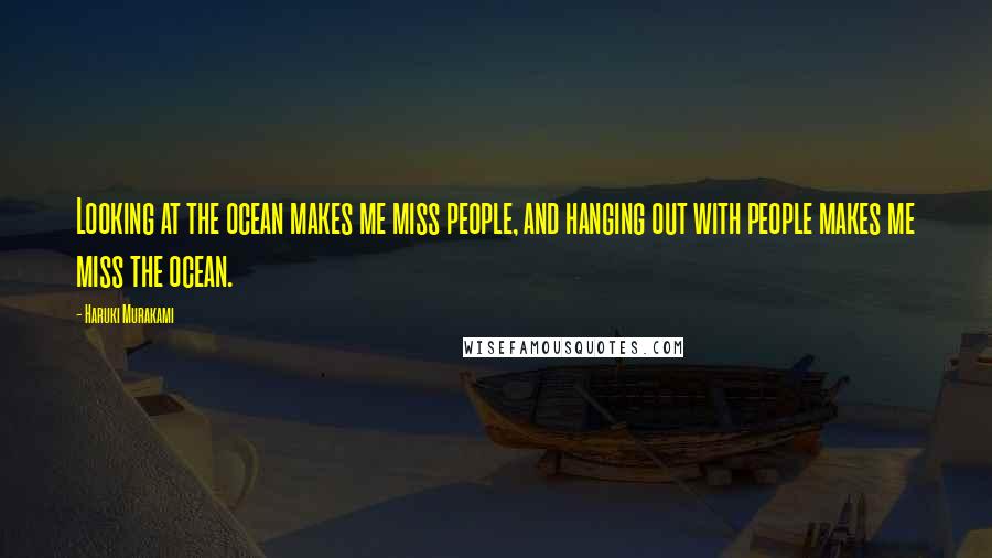 Haruki Murakami Quotes: Looking at the ocean makes me miss people, and hanging out with people makes me miss the ocean.