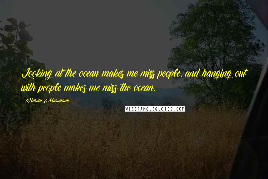 Haruki Murakami Quotes: Looking at the ocean makes me miss people, and hanging out with people makes me miss the ocean.