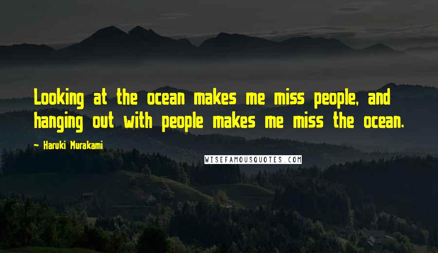 Haruki Murakami Quotes: Looking at the ocean makes me miss people, and hanging out with people makes me miss the ocean.