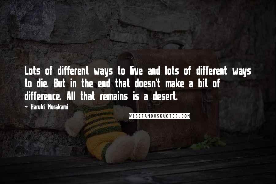 Haruki Murakami Quotes: Lots of different ways to live and lots of different ways to die. But in the end that doesn't make a bit of difference. All that remains is a desert.