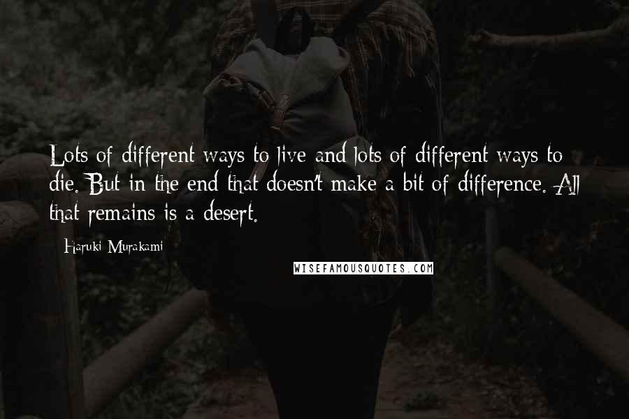 Haruki Murakami Quotes: Lots of different ways to live and lots of different ways to die. But in the end that doesn't make a bit of difference. All that remains is a desert.