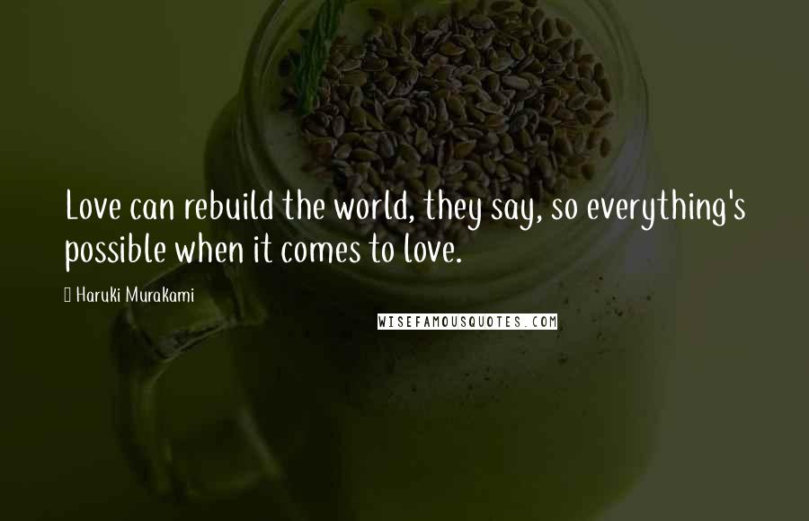 Haruki Murakami Quotes: Love can rebuild the world, they say, so everything's possible when it comes to love.