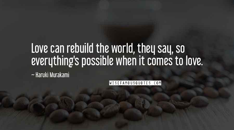 Haruki Murakami Quotes: Love can rebuild the world, they say, so everything's possible when it comes to love.