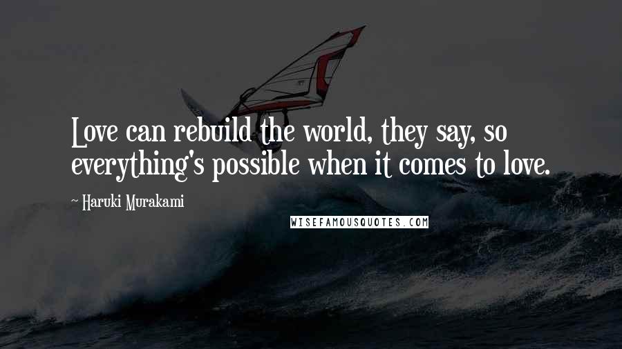 Haruki Murakami Quotes: Love can rebuild the world, they say, so everything's possible when it comes to love.