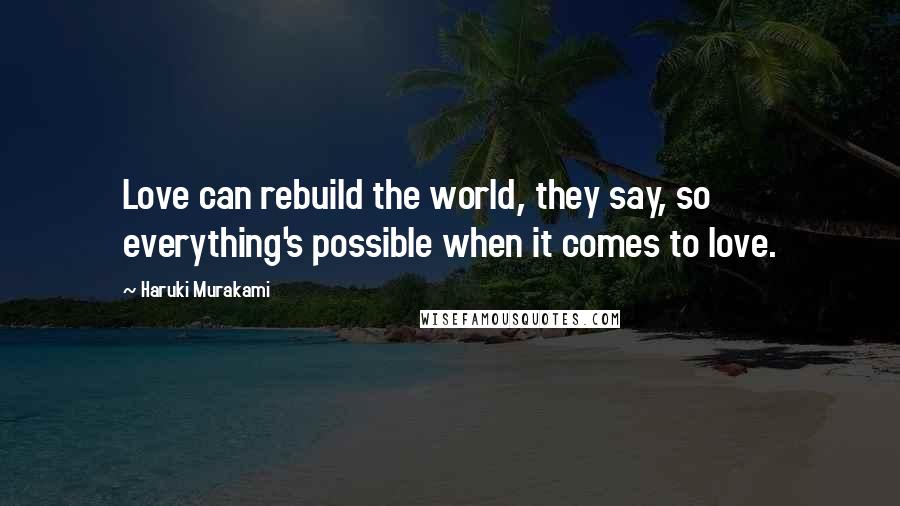 Haruki Murakami Quotes: Love can rebuild the world, they say, so everything's possible when it comes to love.