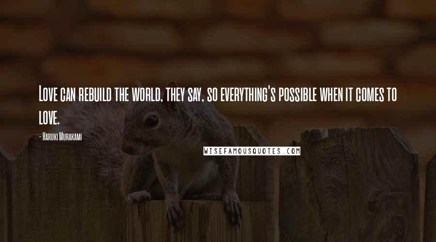 Haruki Murakami Quotes: Love can rebuild the world, they say, so everything's possible when it comes to love.