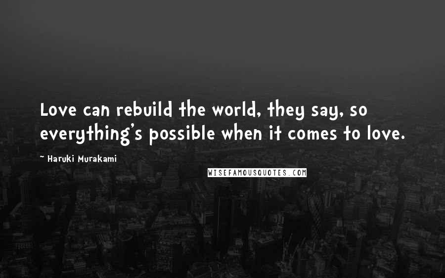 Haruki Murakami Quotes: Love can rebuild the world, they say, so everything's possible when it comes to love.