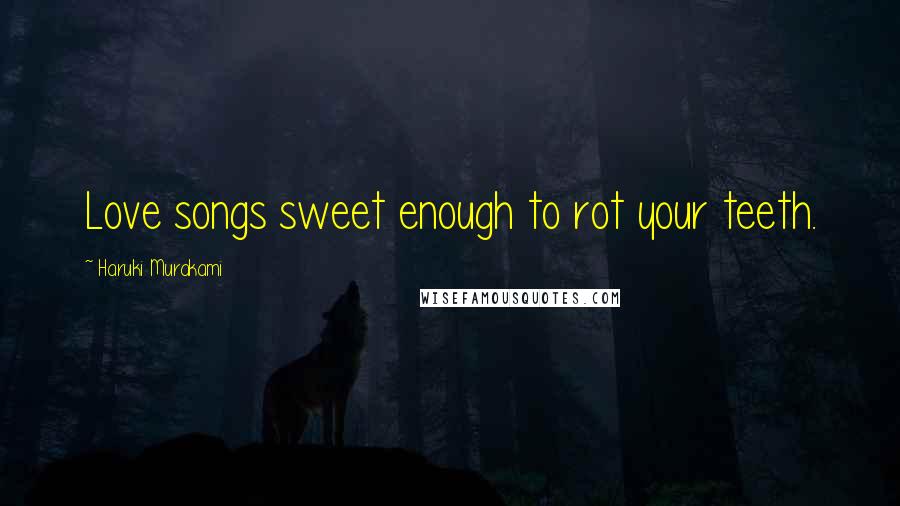 Haruki Murakami Quotes: Love songs sweet enough to rot your teeth.