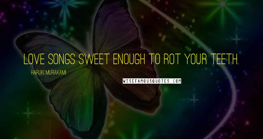 Haruki Murakami Quotes: Love songs sweet enough to rot your teeth.