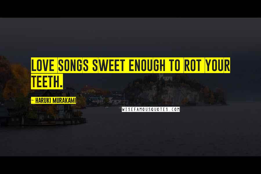 Haruki Murakami Quotes: Love songs sweet enough to rot your teeth.