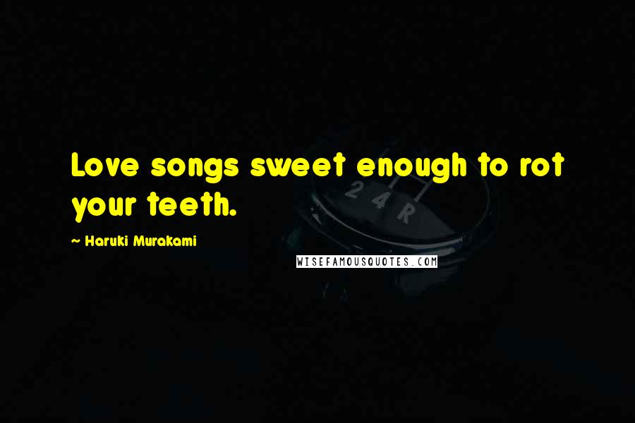 Haruki Murakami Quotes: Love songs sweet enough to rot your teeth.