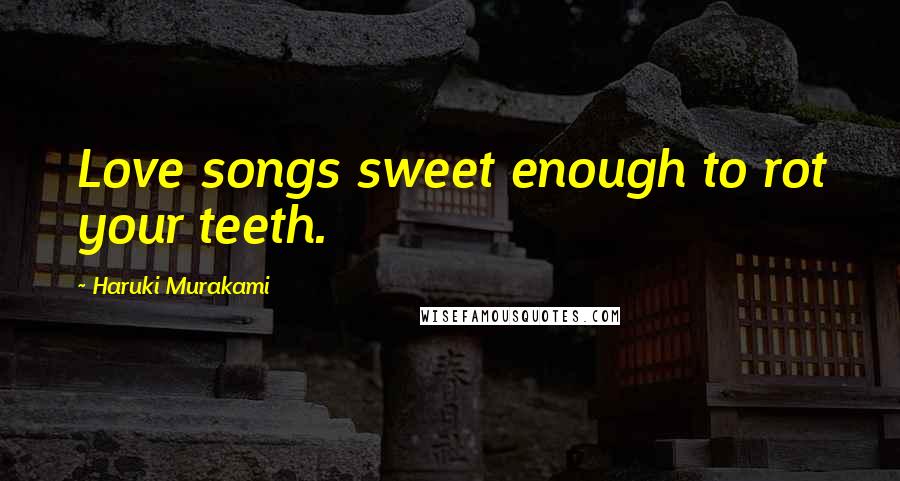 Haruki Murakami Quotes: Love songs sweet enough to rot your teeth.