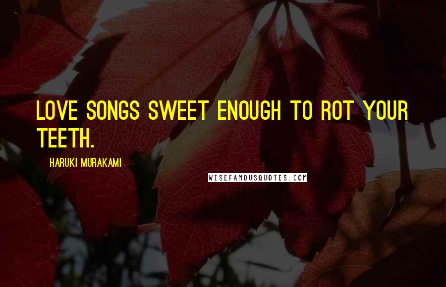 Haruki Murakami Quotes: Love songs sweet enough to rot your teeth.