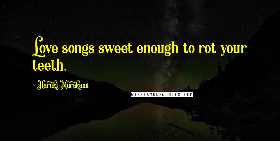 Haruki Murakami Quotes: Love songs sweet enough to rot your teeth.