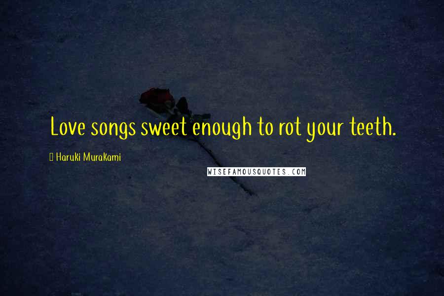 Haruki Murakami Quotes: Love songs sweet enough to rot your teeth.