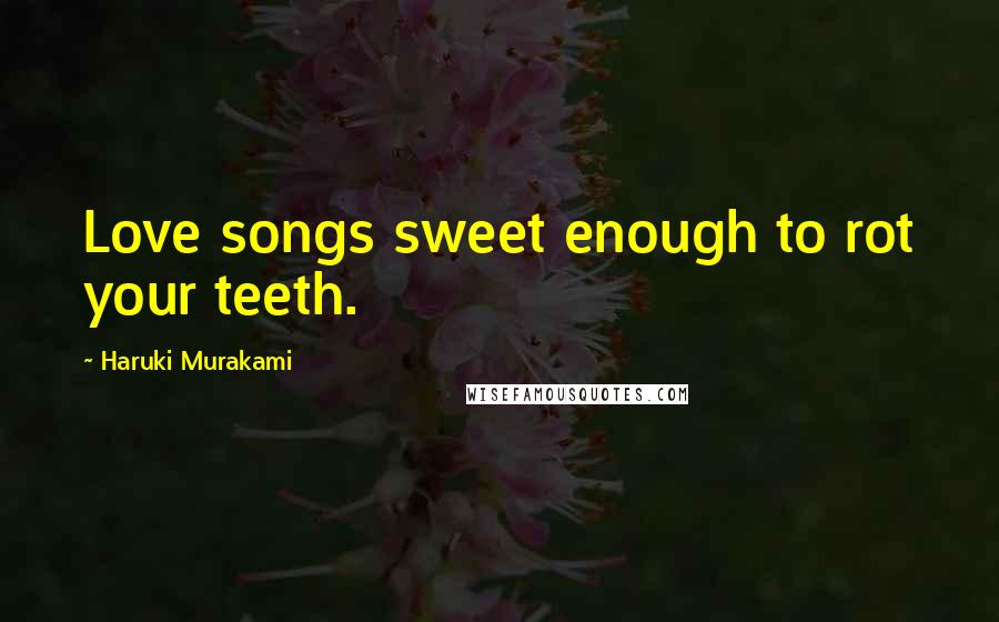 Haruki Murakami Quotes: Love songs sweet enough to rot your teeth.