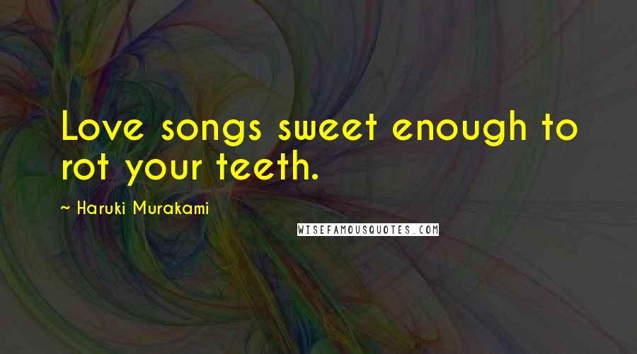 Haruki Murakami Quotes: Love songs sweet enough to rot your teeth.