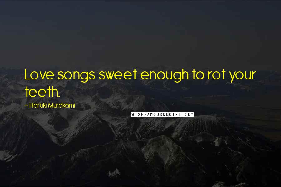 Haruki Murakami Quotes: Love songs sweet enough to rot your teeth.