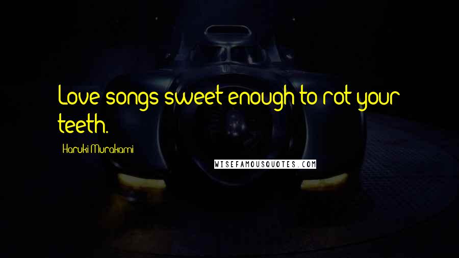 Haruki Murakami Quotes: Love songs sweet enough to rot your teeth.