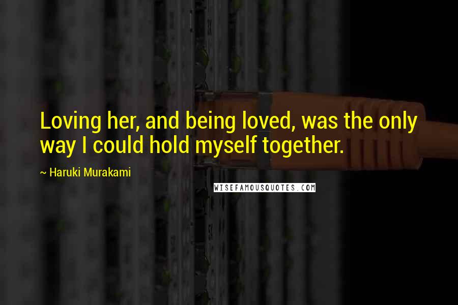 Haruki Murakami Quotes: Loving her, and being loved, was the only way I could hold myself together.