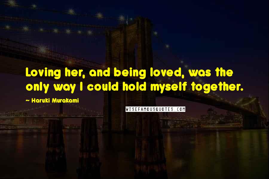 Haruki Murakami Quotes: Loving her, and being loved, was the only way I could hold myself together.