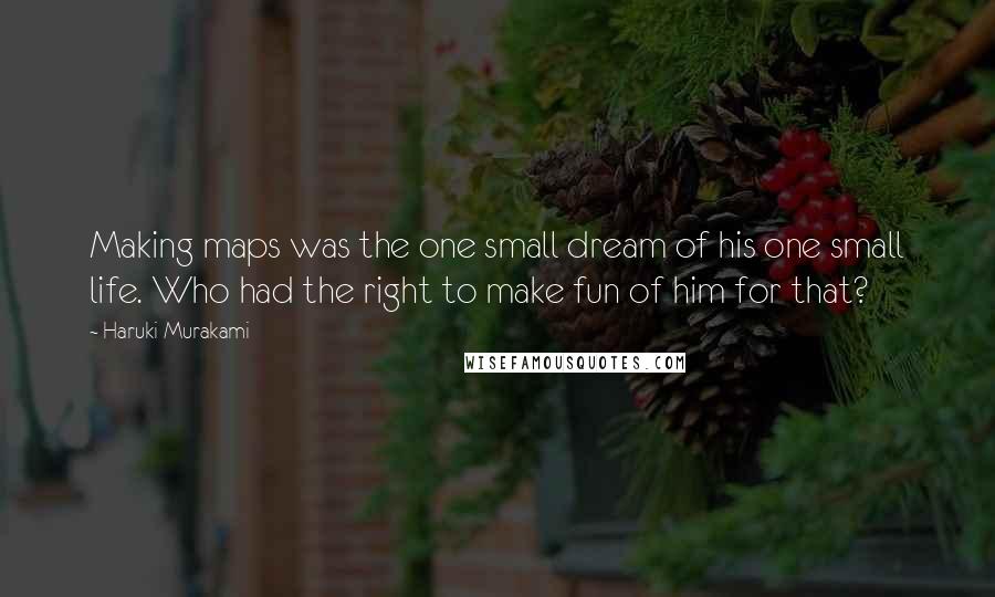 Haruki Murakami Quotes: Making maps was the one small dream of his one small life. Who had the right to make fun of him for that?