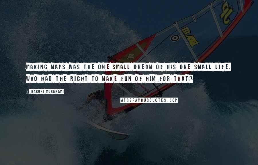 Haruki Murakami Quotes: Making maps was the one small dream of his one small life. Who had the right to make fun of him for that?