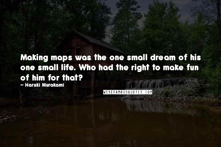 Haruki Murakami Quotes: Making maps was the one small dream of his one small life. Who had the right to make fun of him for that?