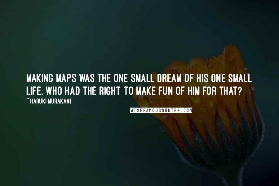 Haruki Murakami Quotes: Making maps was the one small dream of his one small life. Who had the right to make fun of him for that?