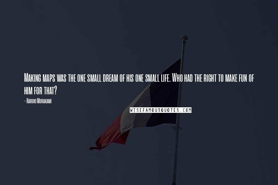 Haruki Murakami Quotes: Making maps was the one small dream of his one small life. Who had the right to make fun of him for that?