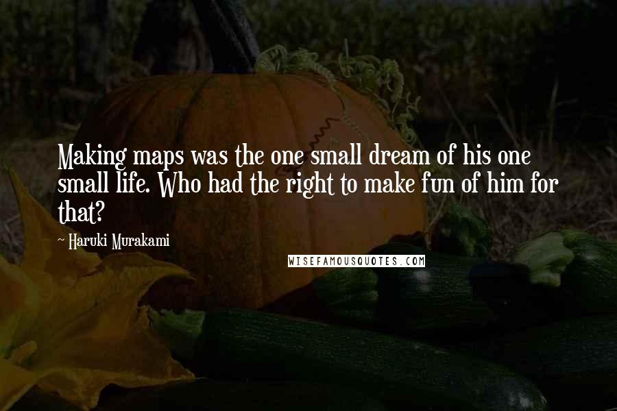 Haruki Murakami Quotes: Making maps was the one small dream of his one small life. Who had the right to make fun of him for that?