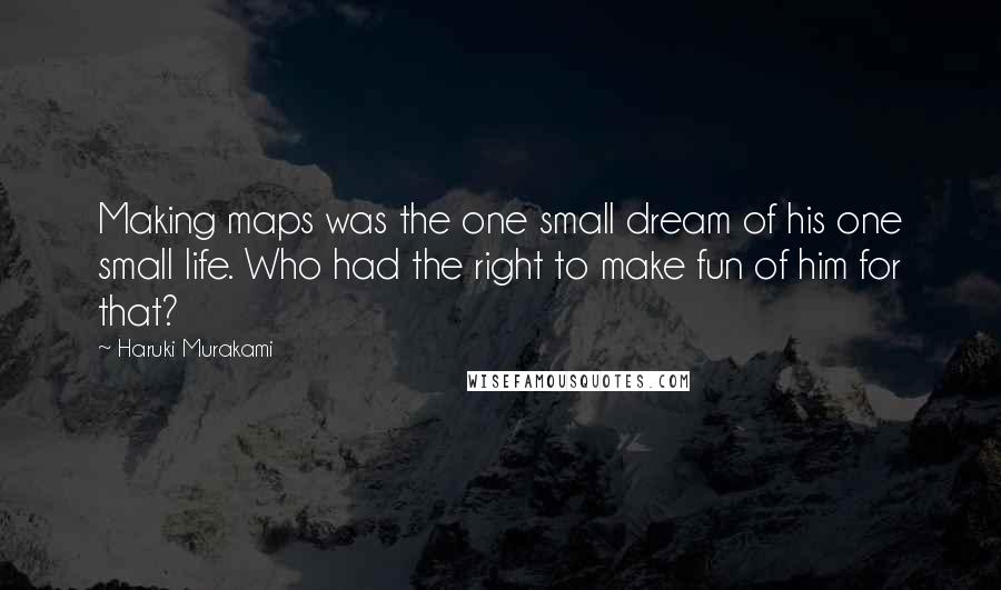 Haruki Murakami Quotes: Making maps was the one small dream of his one small life. Who had the right to make fun of him for that?